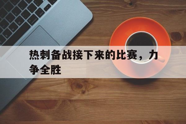 关于热刺备战接下来的比赛，力争全胜的信息