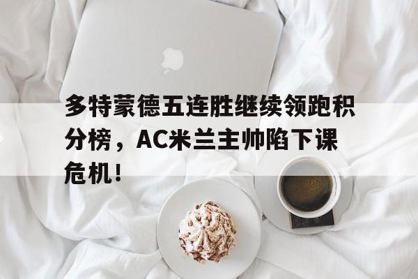 多特蒙德五连胜继续领跑积分榜，AC米兰主帅陷下课危机！