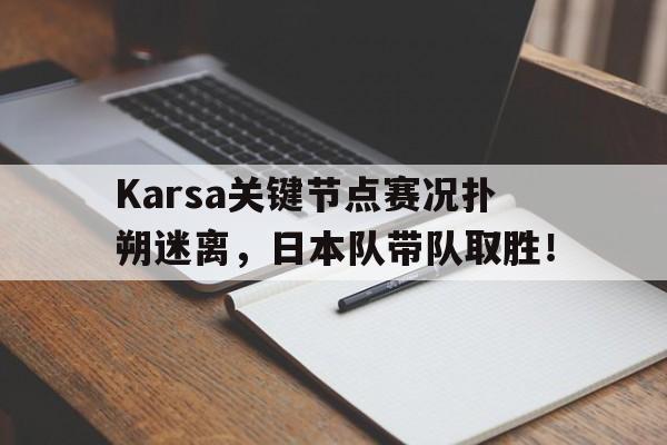 Karsa关键节点赛况扑朔迷离，日本队带队取胜！